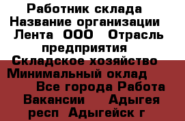 Работник склада › Название организации ­ Лента, ООО › Отрасль предприятия ­ Складское хозяйство › Минимальный оклад ­ 28 500 - Все города Работа » Вакансии   . Адыгея респ.,Адыгейск г.